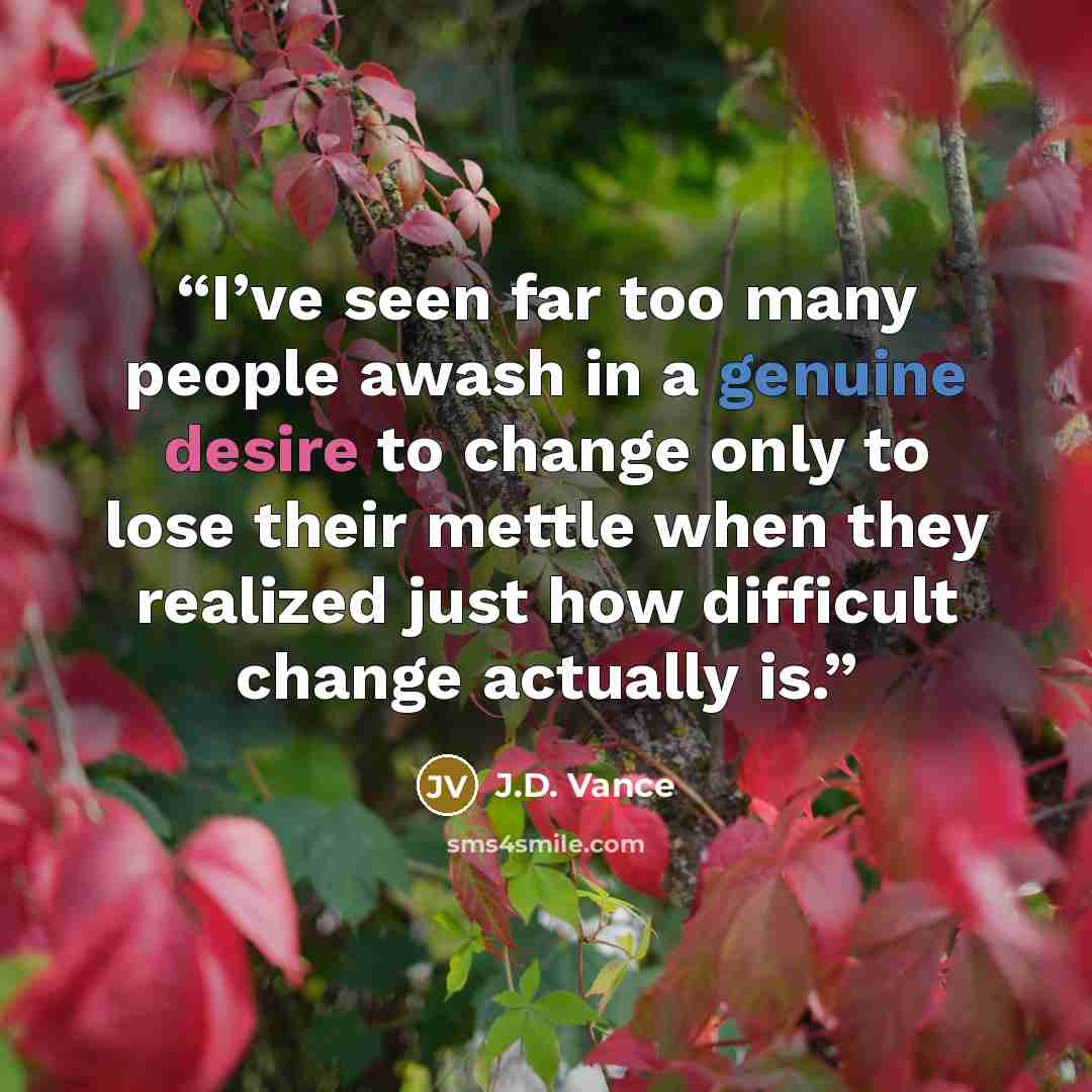 “I’ve seen far too many people awash in a genuine desire to change only to lose their mettle when they realized just how difficult change actually is.” quote by J.D. Vance