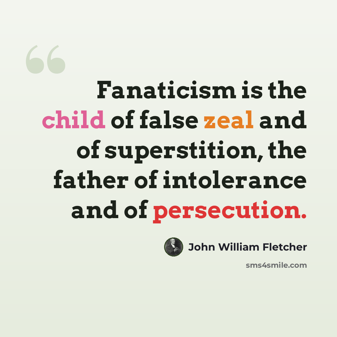 “Fanaticism is the child of false zeal and of superstition, the father of intolerance and of persecution.” quote by John William Fletcher