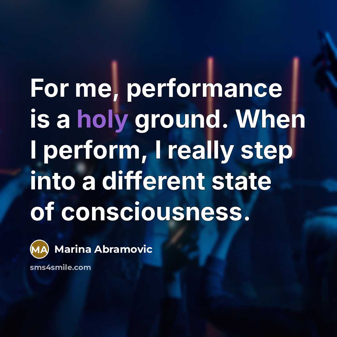 “For me, performance is a holy ground. When I perform, I really step into a different state of consciousness.” quote by Marina Abramovic