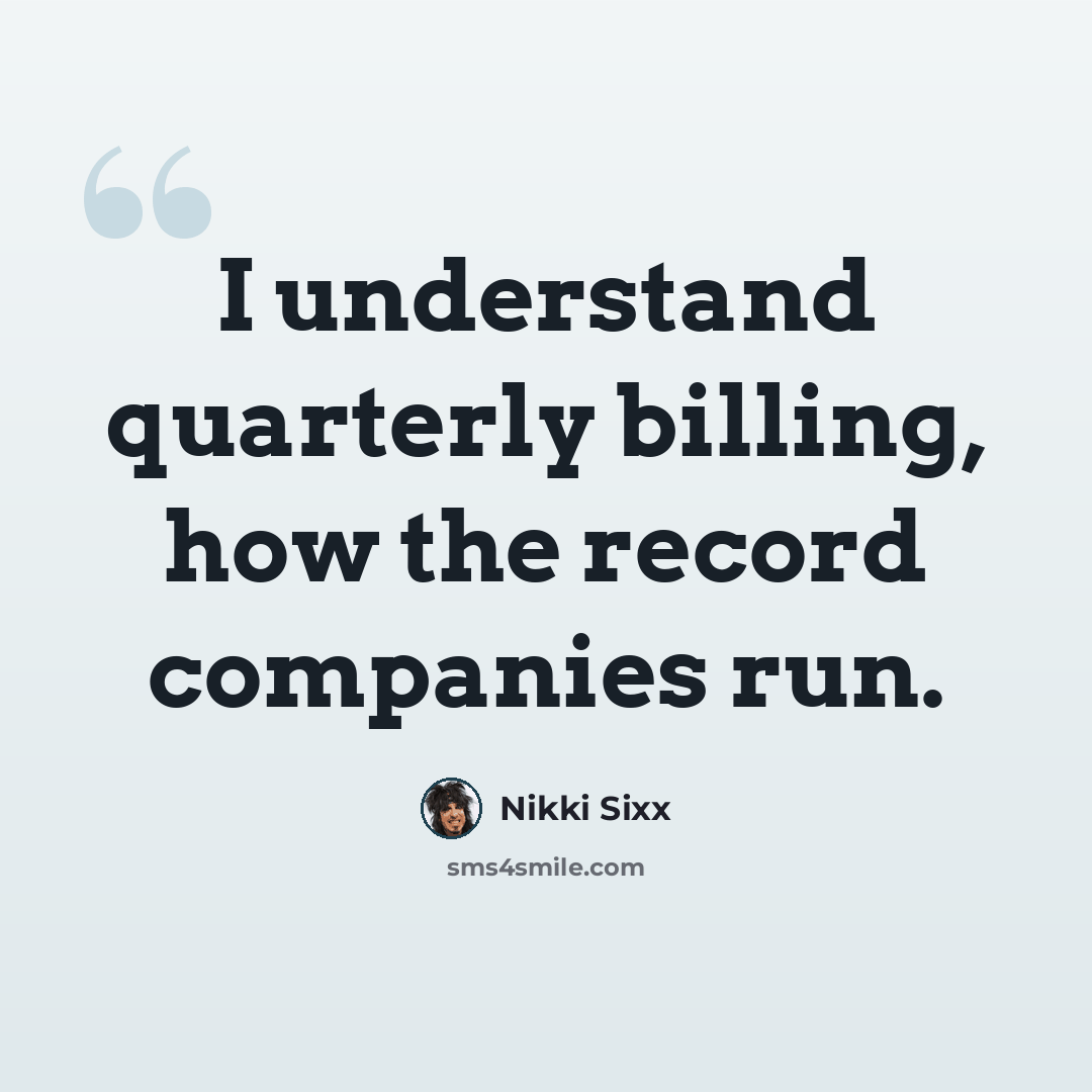 “I understand quarterly billing, how the record companies run.” quote by Nikki Sixx