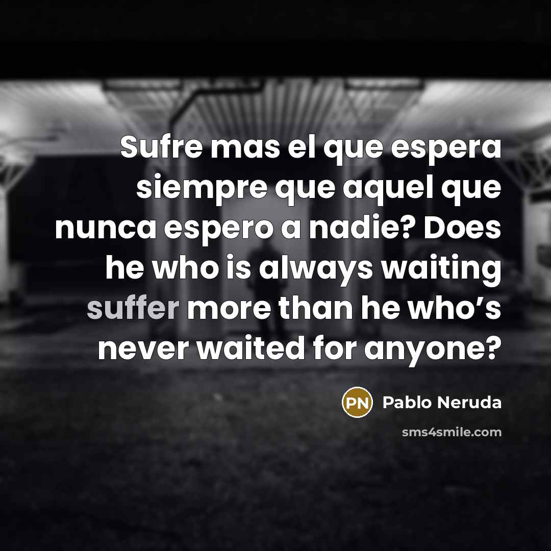 “Sufre mas el que espera siempre que aquel que nunca espero a nadie? Does he who is always waiting suffer more than he who’s never waited for anyone?” quote by Pablo Neruda