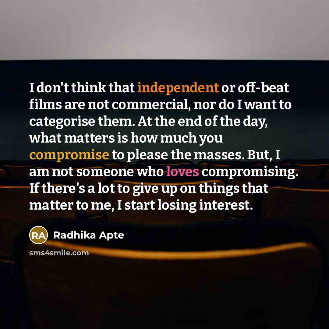 “I don't think that independent or off-beat films are not commercial, nor do I want to categorise them. At the end of the day, what matters is how much you compromise to please the masses. But, I am not someone who loves compromising. If there's a lot to give up on things that matter to me, I start…” quote by Radhika Apte