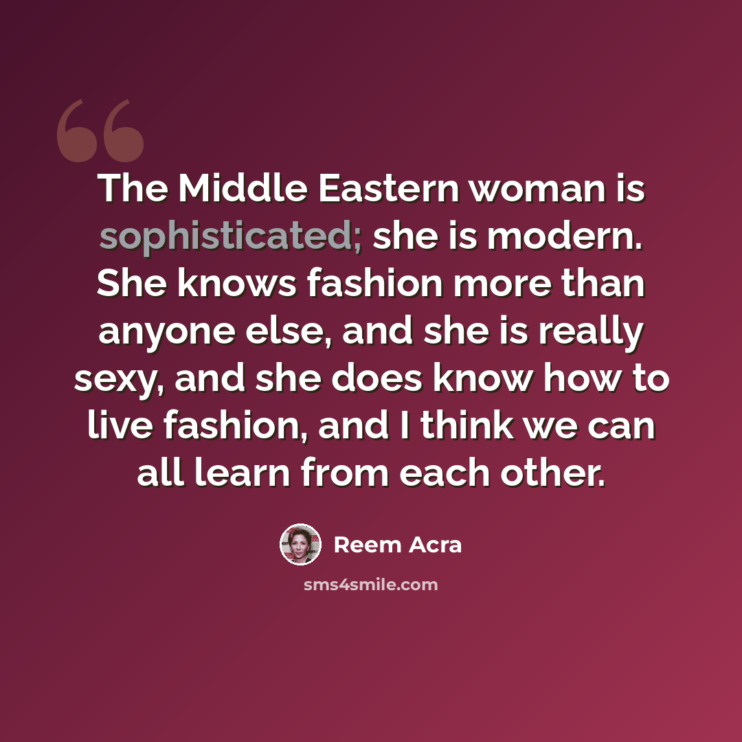 “The Middle Eastern woman is sophisticated; she is modern. She knows fashion more than anyone else, and she is really sexy, and she does know how to live fashion, and I think we can all learn from each other.” quote by Reem Acra