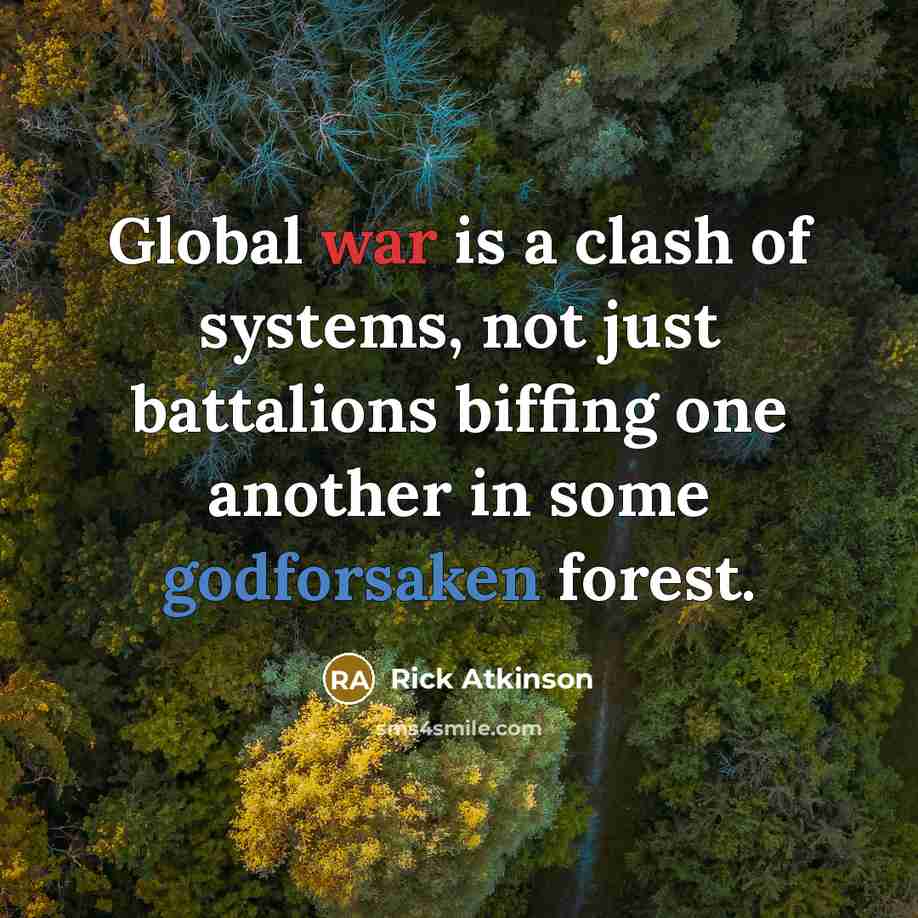 “Global war is a clash of systems, not just battalions biffing one another in some godforsaken forest.” quote by Rick Atkinson