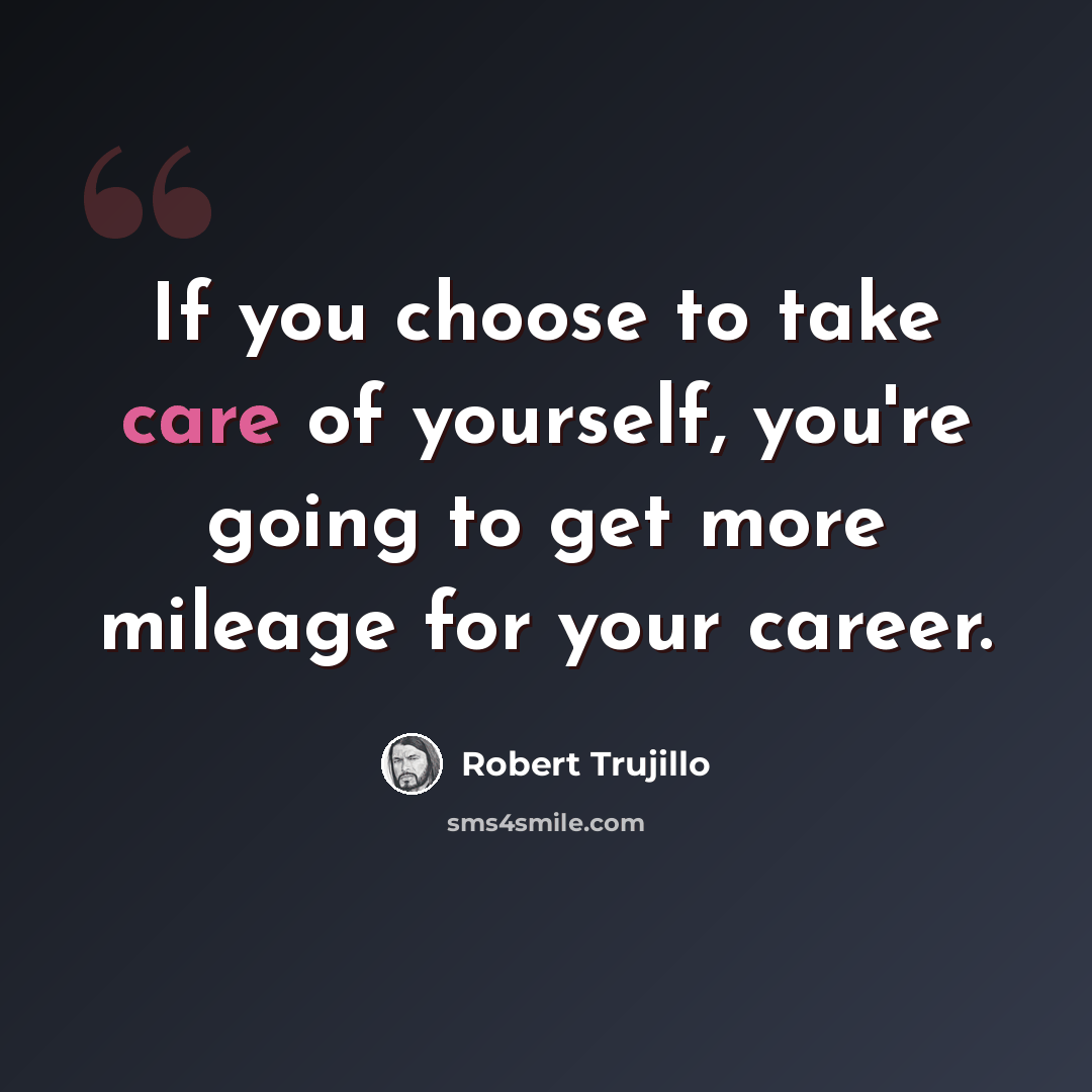 “If you choose to take care of yourself, you're going to get more mileage for your career.” quote by Robert Trujillo