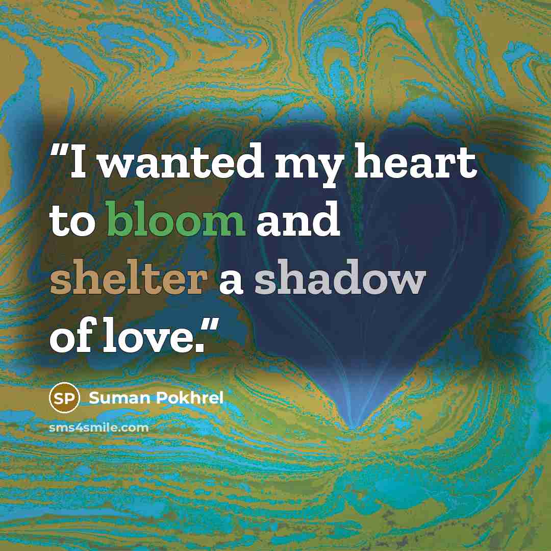 “I wanted my heart to bloom and shelter a shadow of love.” quote by Suman Pokhrel