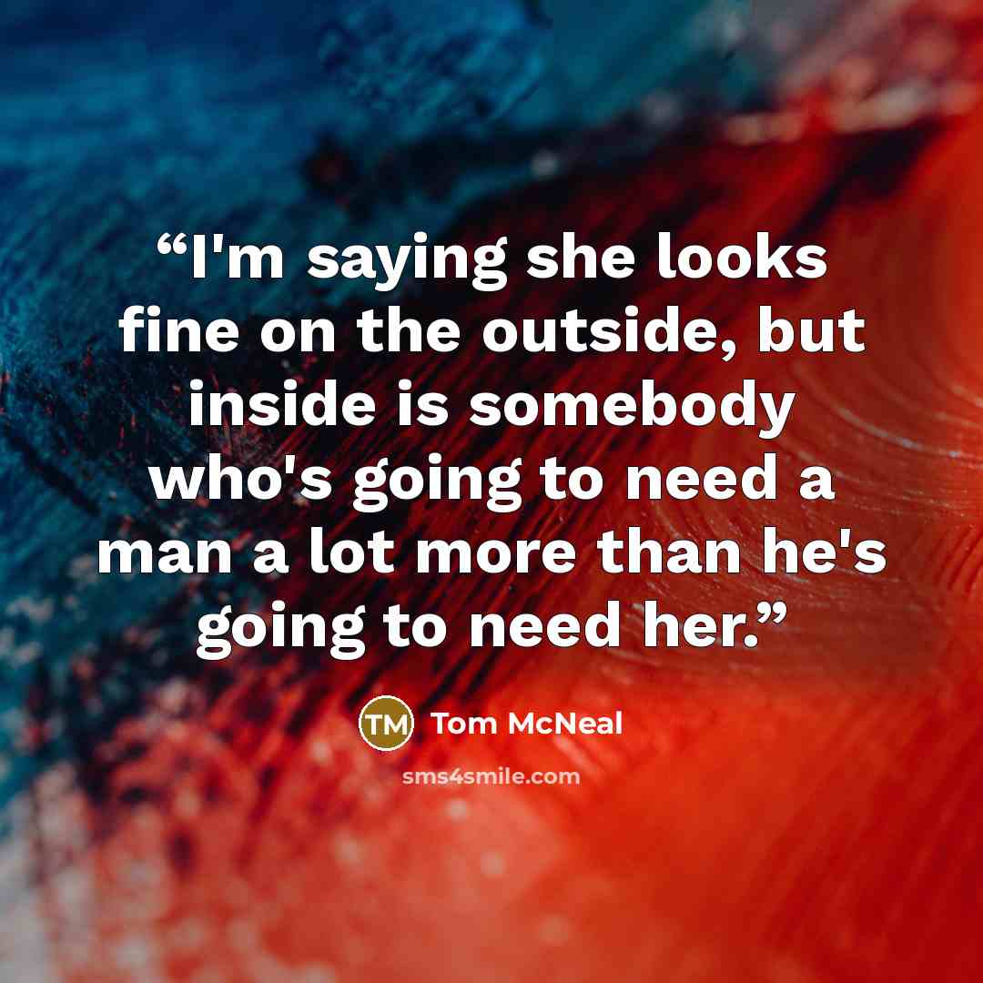 “I'm saying she looks fine on the outside, but inside is somebody who's going to need a man a lot more than he's going to need her.” quote by Tom McNeal