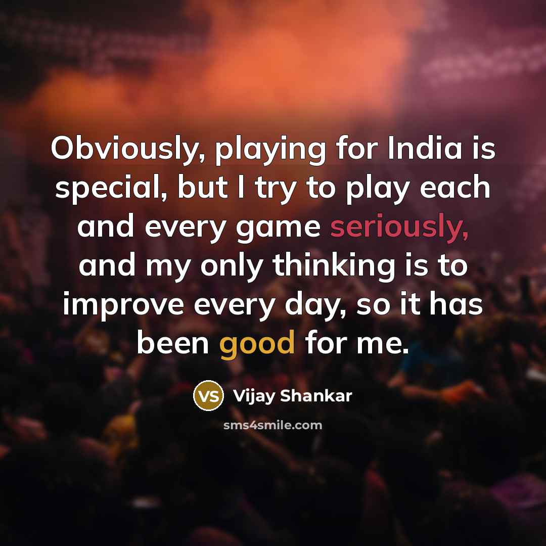 “Obviously, playing for India is special, but I try to play each and every game seriously, and my only thinking is to improve every day, so it has been good for me.” quote by Vijay Shankar
