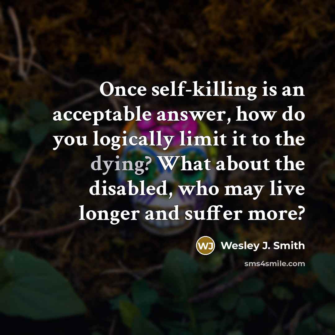“Once self-killing is an acceptable answer, how do you logically limit it to the dying? What about the disabled, who may live longer and suffer more?” quote by Wesley J. Smith