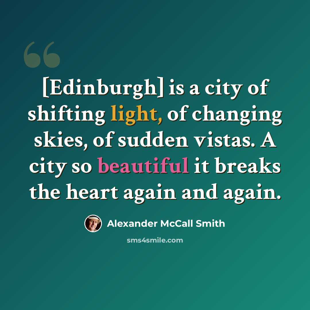 “[Edinburgh] is a city of shifting light, of changing skies, of sudden vistas. A city so beautiful it breaks the heart again and again.” quote by Alexander McCall Smith