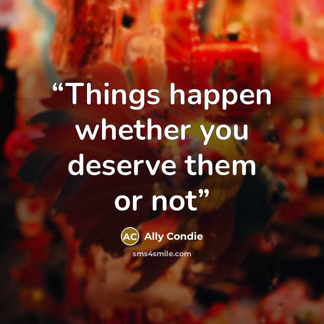 “Things happen whether you deserve them or not” quote by Ally Condie