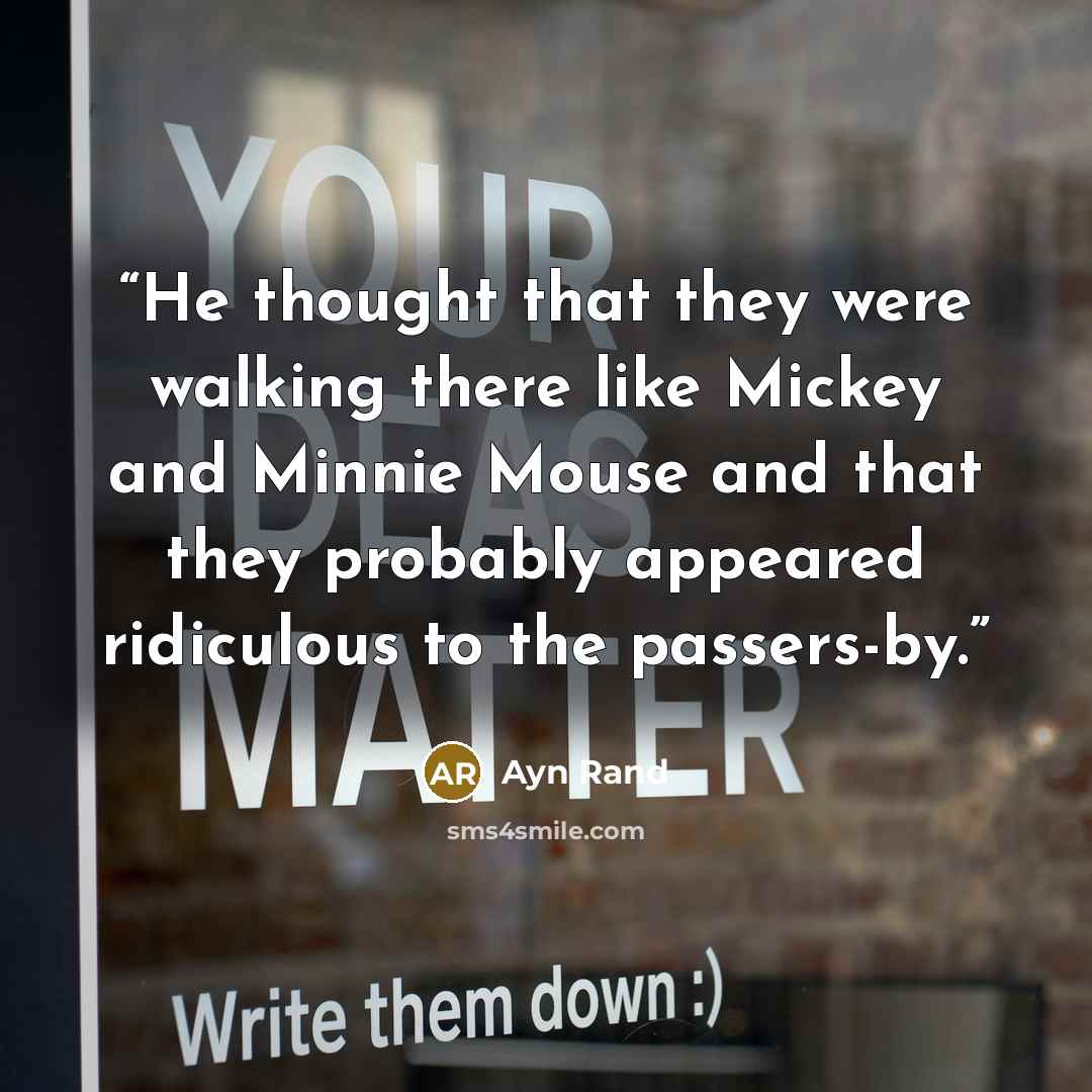 “He thought that they were walking there like Mickey and Minnie Mouse and that they probably appeared ridiculous to the passers-by.” quote by Ayn Rand