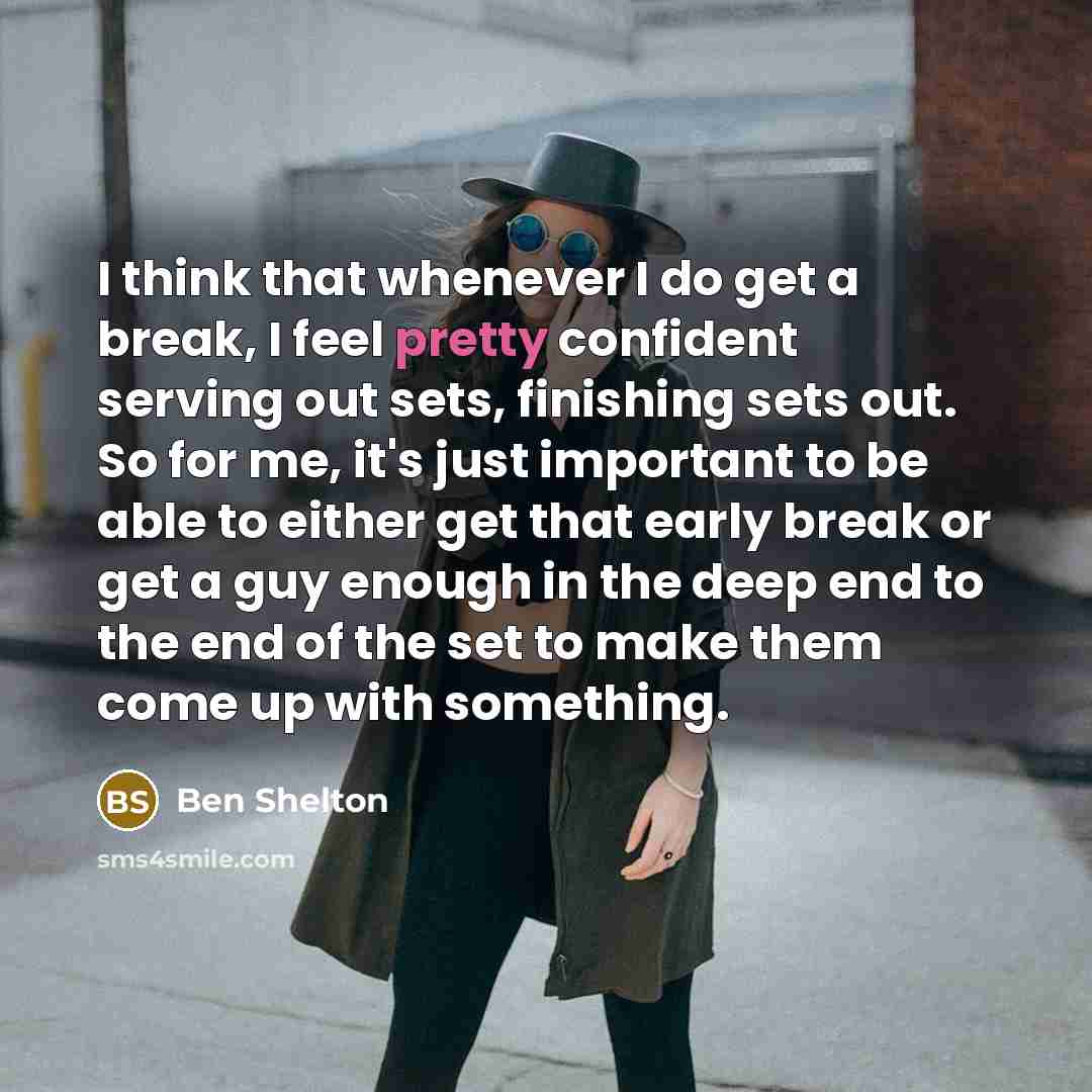 “I think that whenever I do get a break, I feel pretty confident serving out sets, finishing sets out. So for me, it's just important to be able to either get that early break or get a guy enough in the deep end to the end of the set to make them come up with something.” quote by Ben Shelton
