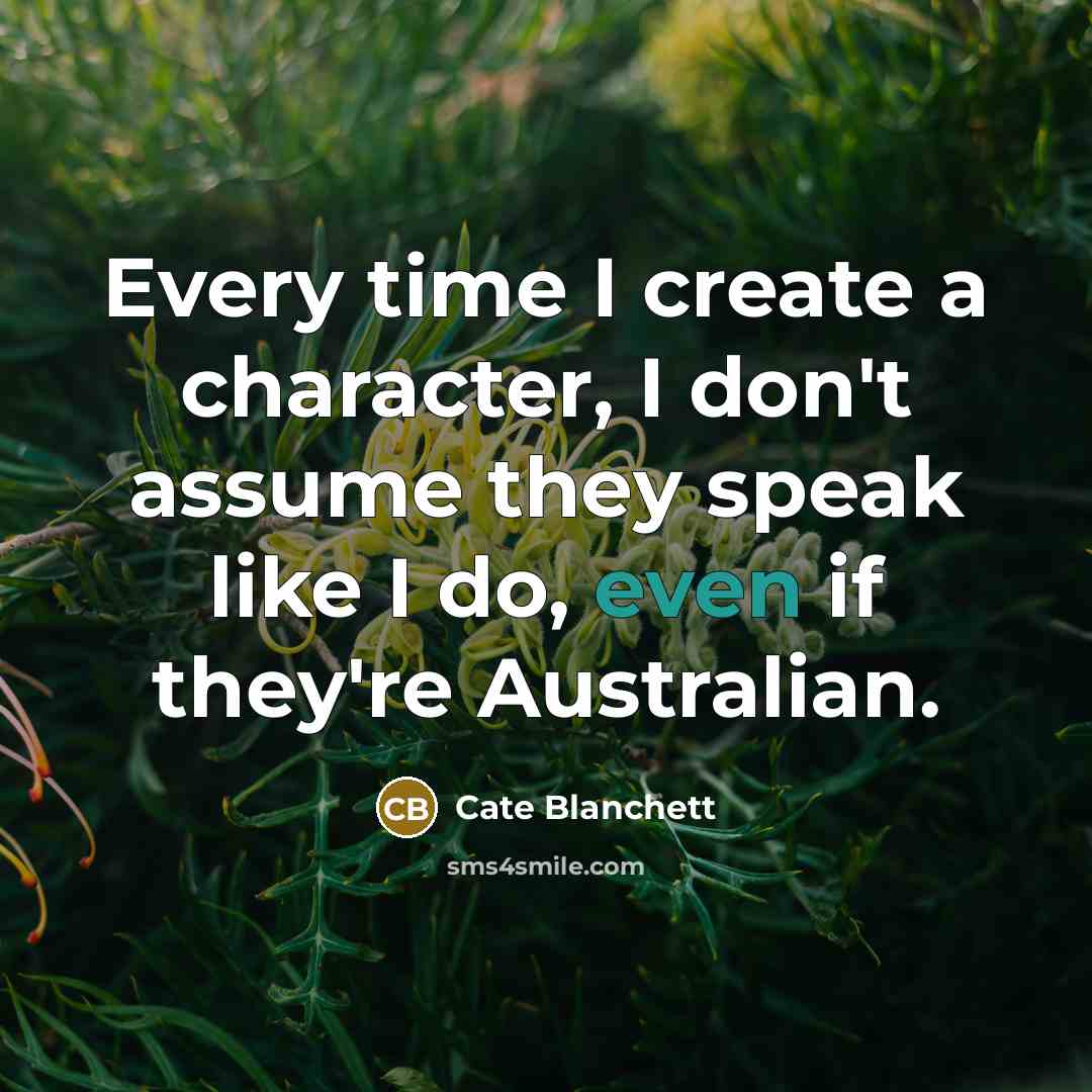 “Every time I create a character, I don't assume they speak like I do, even if they're Australian.” quote by Cate Blanchett