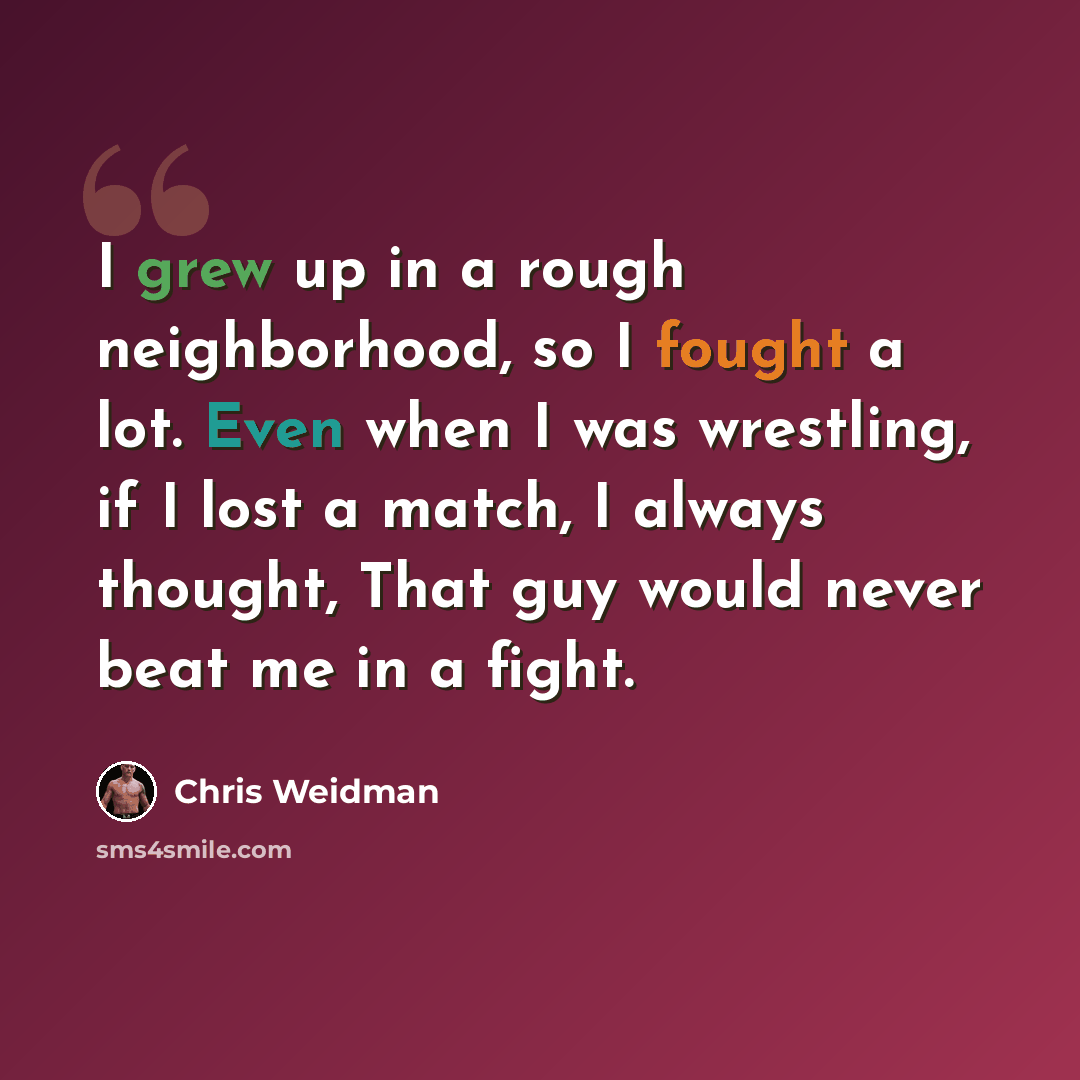 “I grew up in a rough neighborhood, so I fought a lot. Even when I was wrestling, if I lost a match, I always thought, That guy would never beat me in a fight.” quote by Chris Weidman