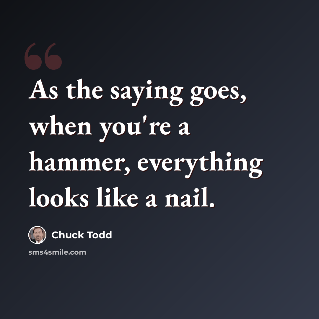 “As the saying goes, when you're a hammer, everything looks like a nail.” quote by Chuck Todd