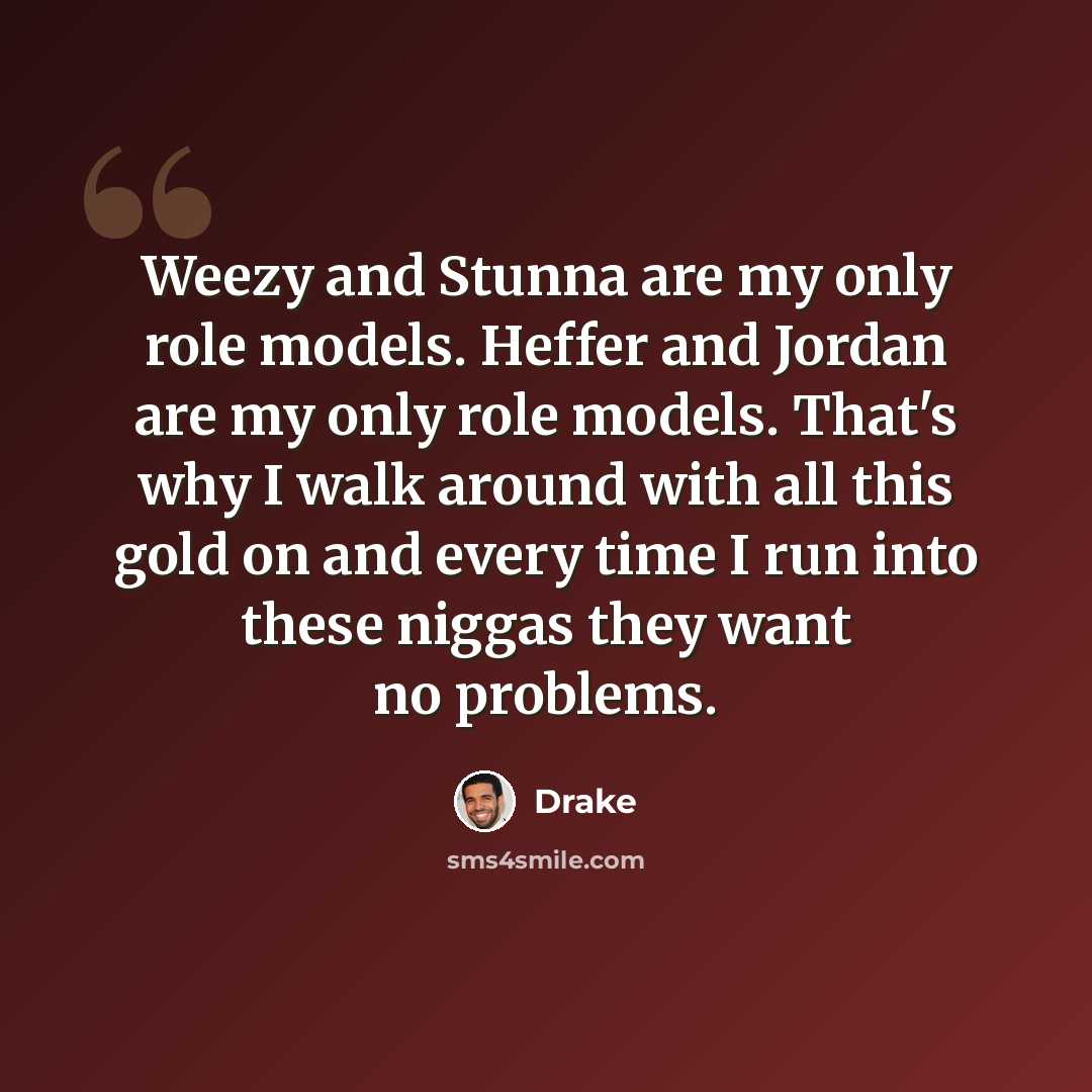 “Weezy and Stunna are my only role models. Heffer and Jordan are my only role models. That's why I walk around with all this gold on and every time I run into these niggas they want no problems.” quote by Drake