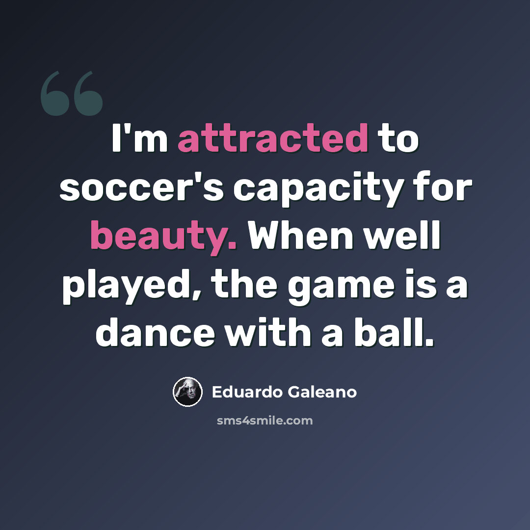 “I'm attracted to soccer's capacity for beauty. When well played, the game is a dance with a ball.” quote by Eduardo Galeano