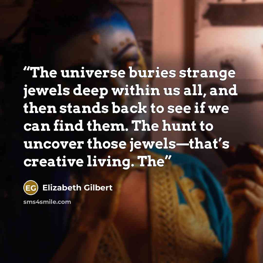 “The universe buries strange jewels deep within us all, and then stands back to see if we can find them. The hunt to uncover those jewels—that’s creative living. The” quote by Elizabeth Gilbert