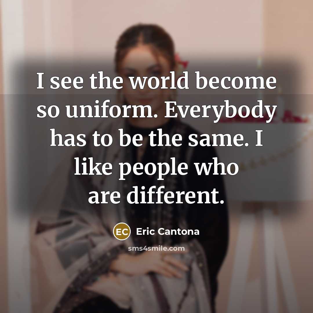 “I see the world become so uniform. Everybody has to be the same. I like people who are different.” quote by Eric Cantona