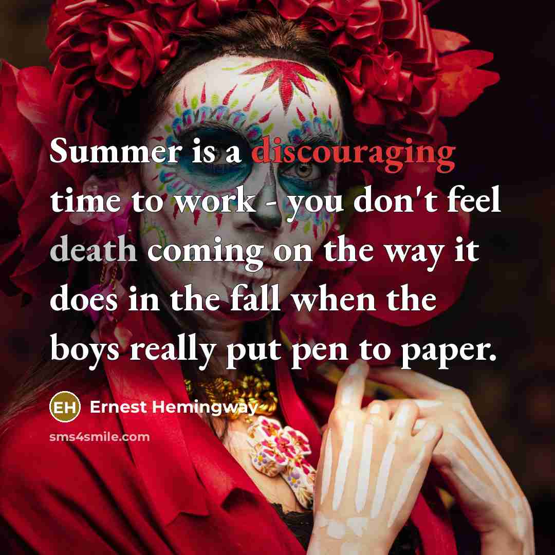 “Summer is a discouraging time to work - you don't feel death coming on the way it does in the fall when the boys really put pen to paper.” quote by Ernest Hemingway
