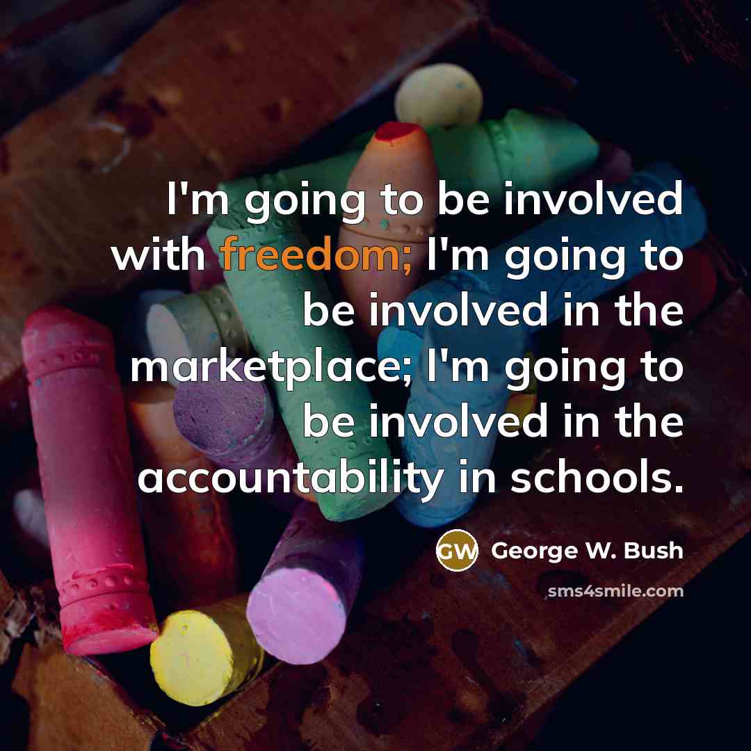 “I'm going to be involved with freedom; I'm going to be involved in the marketplace; I'm going to be involved in the accountability in schools.” quote by George W. Bush
