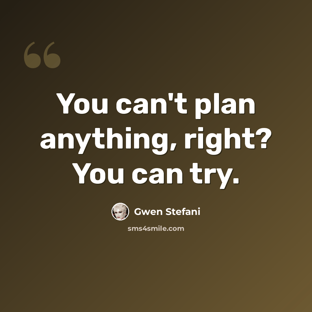 “You can't plan anything, right? You can try.” quote by Gwen Stefani