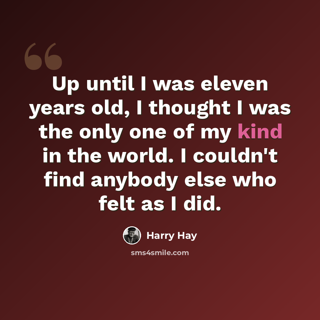 “Up until I was eleven years old, I thought I was the only one of my kind in the world. I couldn't find anybody else who felt as I did.” quote by Harry Hay