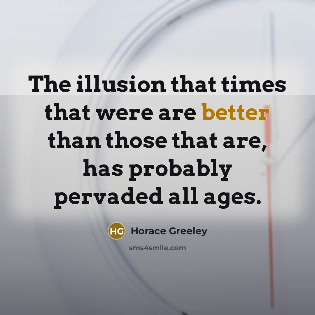 “The illusion that times that were are better than those that are, has probably pervaded all ages.” quote by Horace Greeley