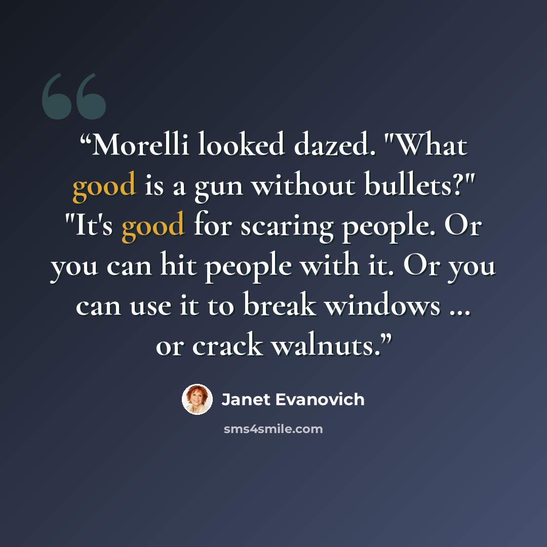 “Morelli looked dazed. "What good is a gun without bullets?" "It's good for scaring people. Or you can hit people with it. Or you can use it to break windows … or crack walnuts.” quote by Janet Evanovich