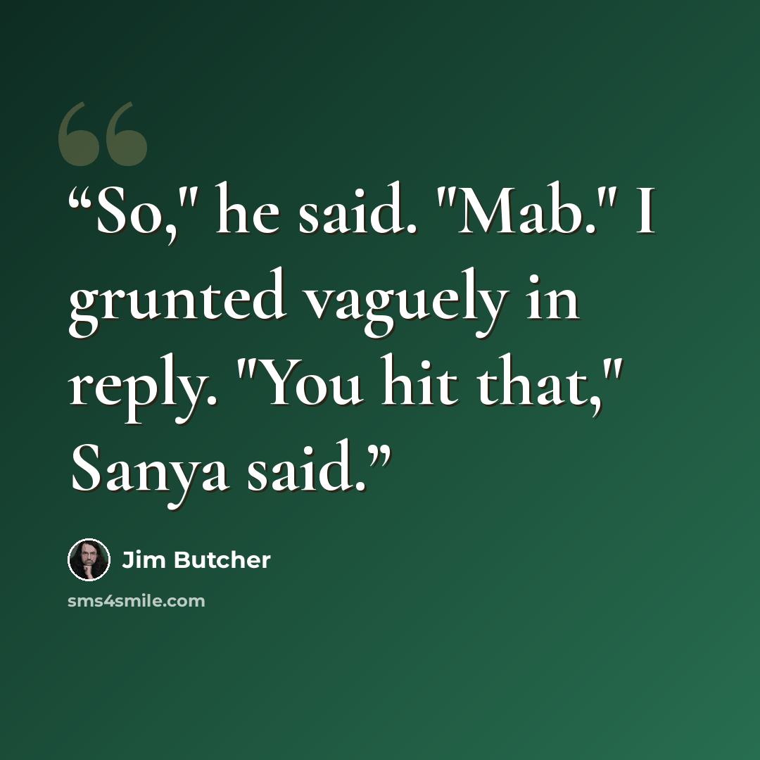 “So," he said. "Mab." I grunted vaguely in reply. "You hit that," Sanya said.” quote by Jim Butcher