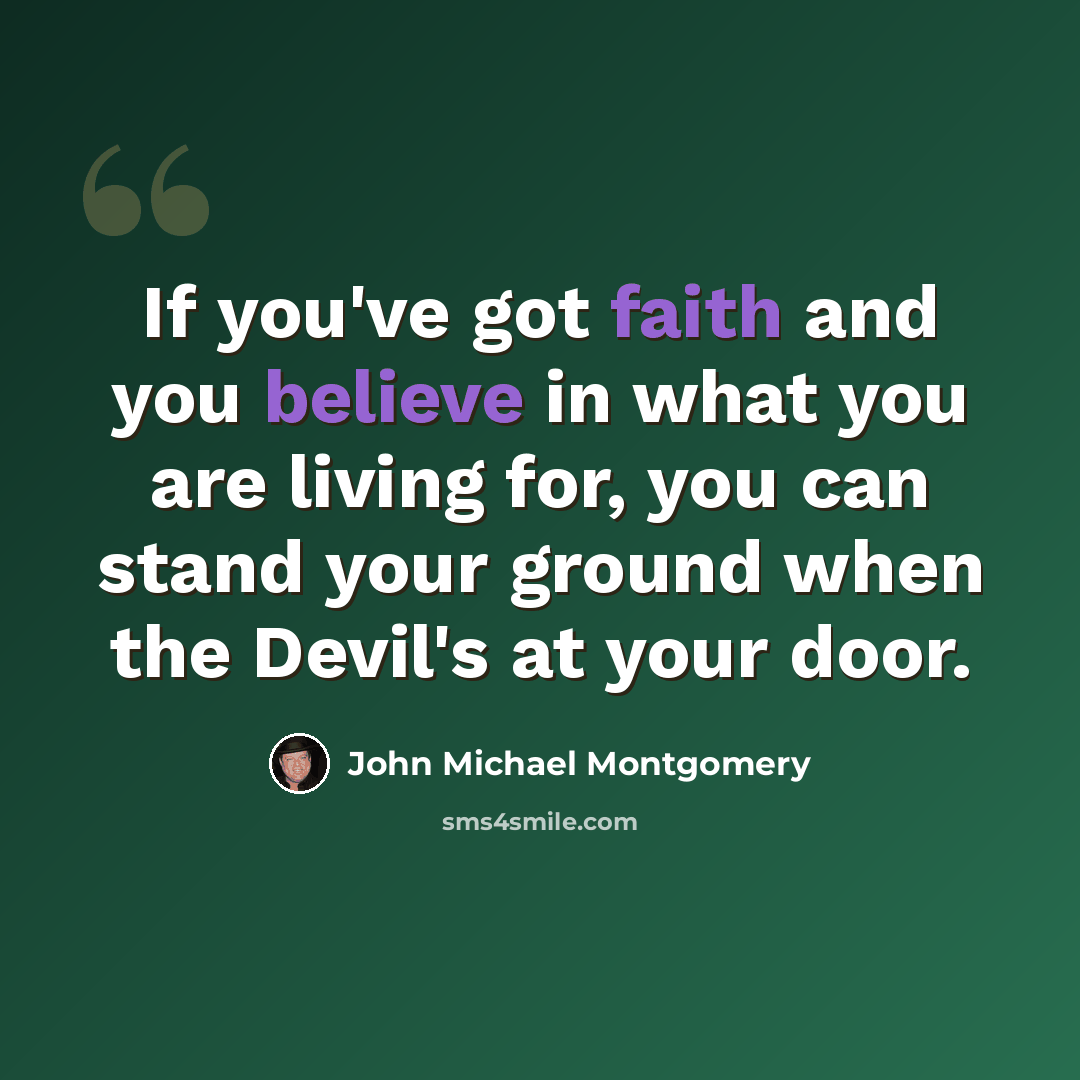 “If you've got faith and you believe in what you are living for, you can stand your ground when the Devil's at your door.” quote by John Michael Montgomery