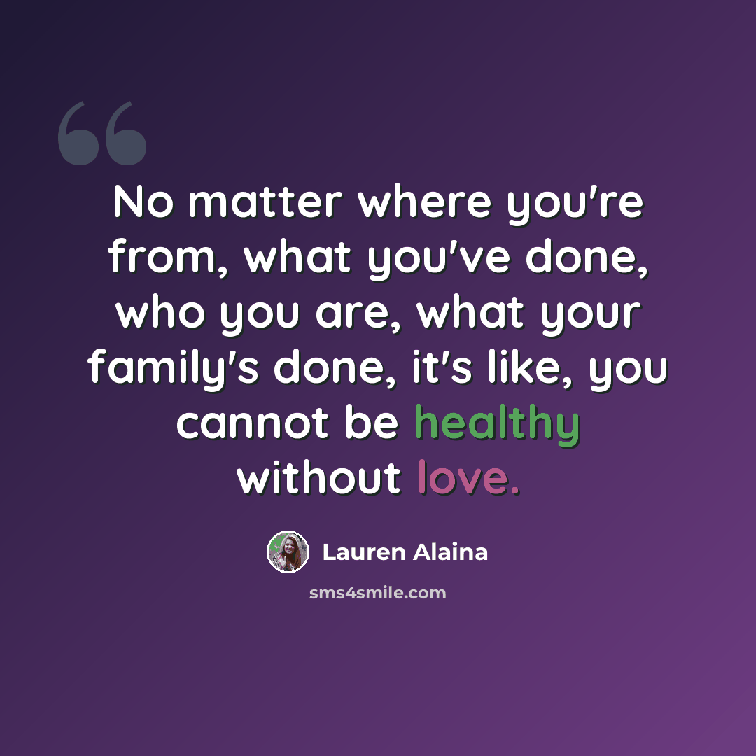 “No matter where you're from, what you've done, who you are, what your family's done, it's like, you cannot be healthy without love.” quote by Lauren Alaina
