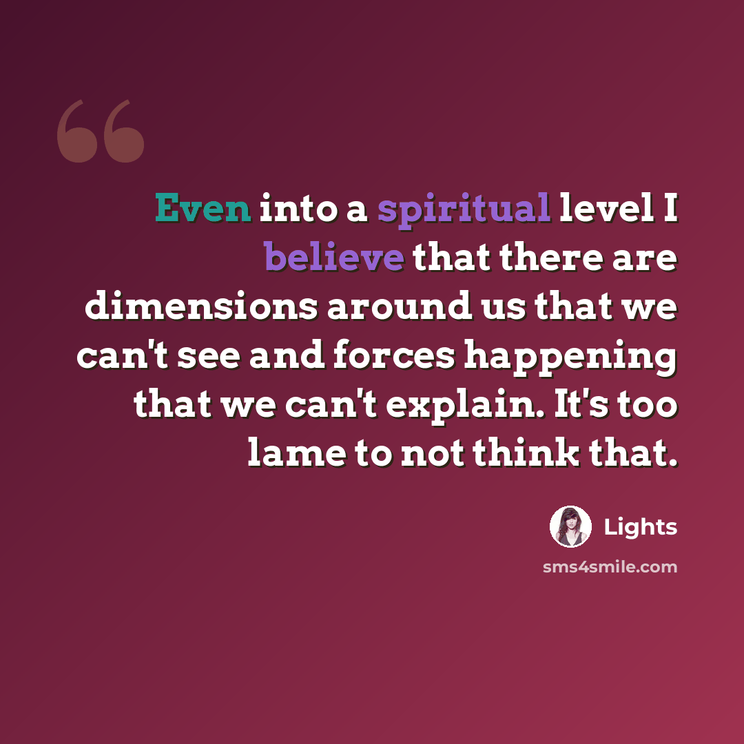 “Even into a spiritual level I believe that there are dimensions around us that we can't see and forces happening that we can't explain. It's too lame to not think that.” quote by Lights
