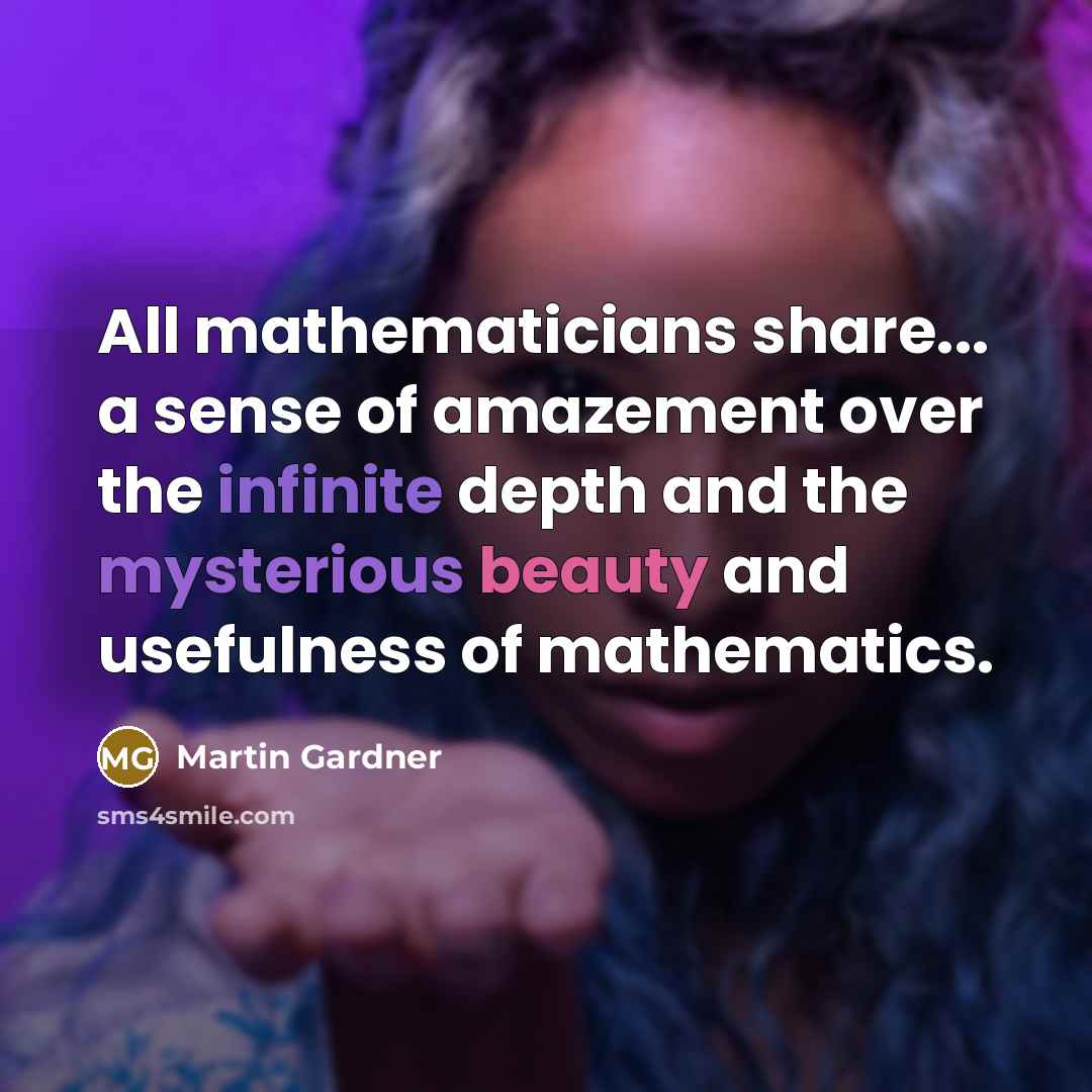 “All mathematicians share... a sense of amazement over the infinite depth and the mysterious beauty and usefulness of mathematics.” quote by Martin Gardner