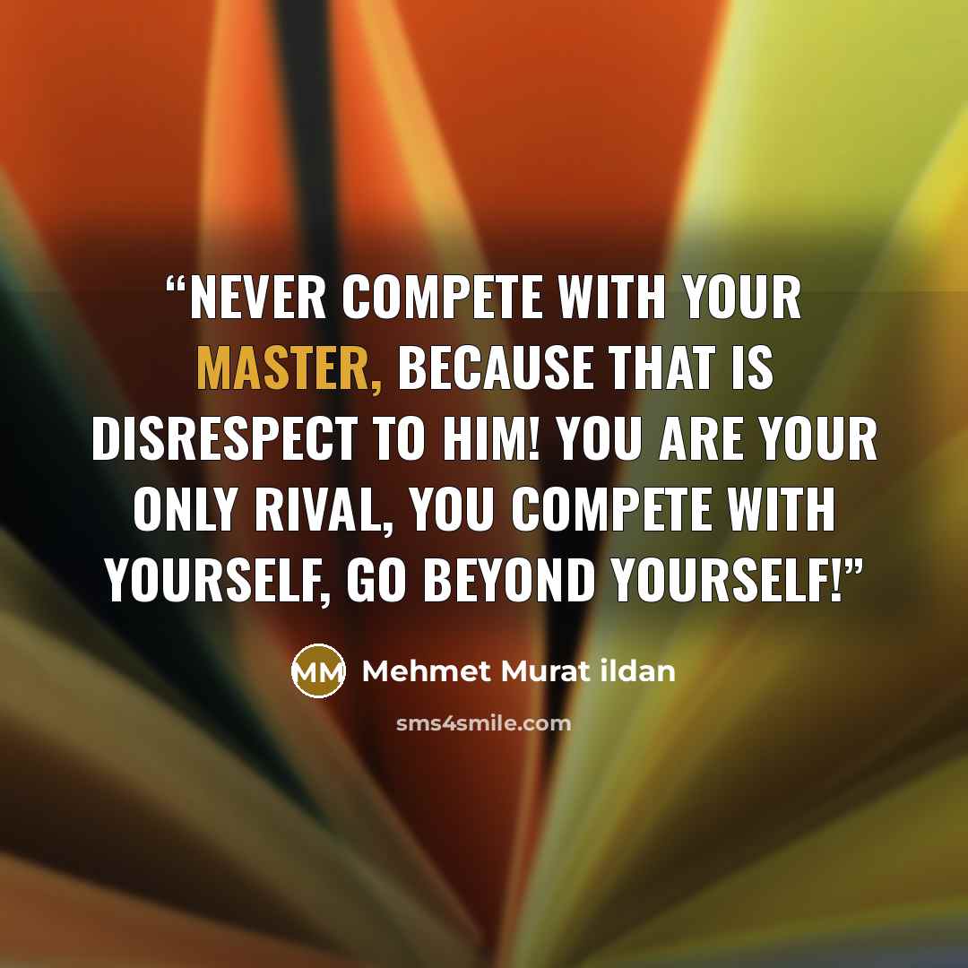 “Never compete with your master, because that is disrespect to him! You are your only rival, you compete with yourself, go beyond yourself!” quote by Mehmet Murat ildan