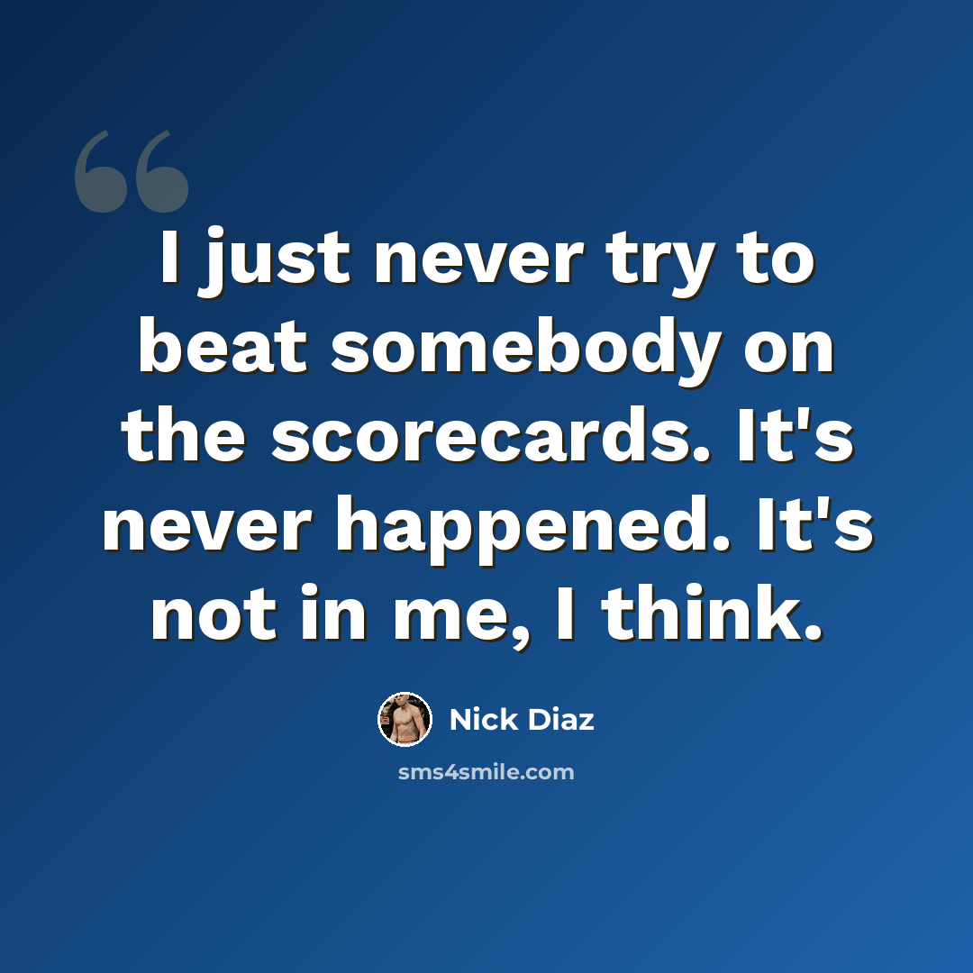 “I just never try to beat somebody on the scorecards. It's never happened. It's not in me, I think.” quote by Nick Diaz