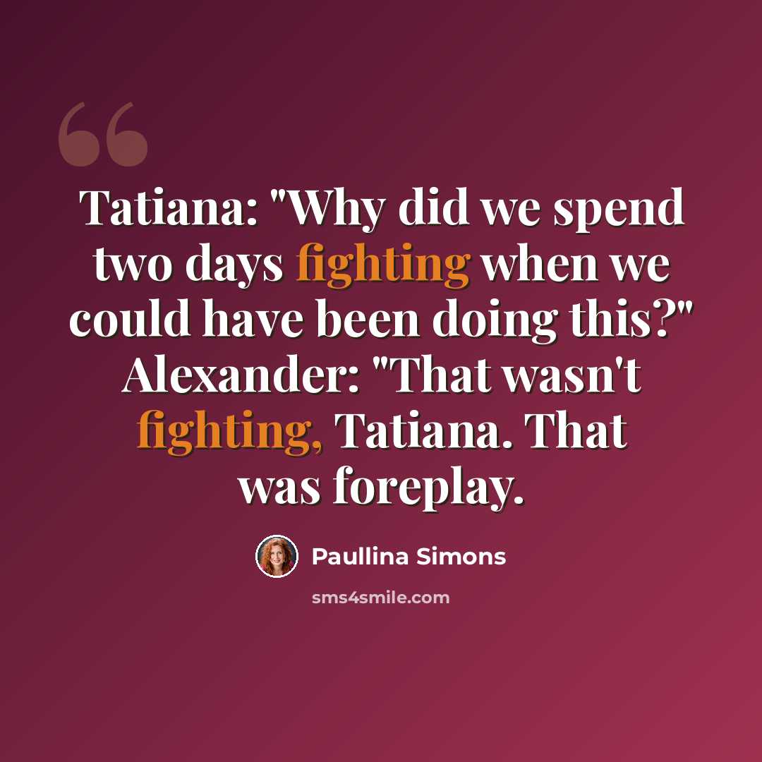“Tatiana: "Why did we spend two days fighting when we could have been doing this?" Alexander: "That wasn't fighting, Tatiana. That was foreplay.” quote by Paullina Simons