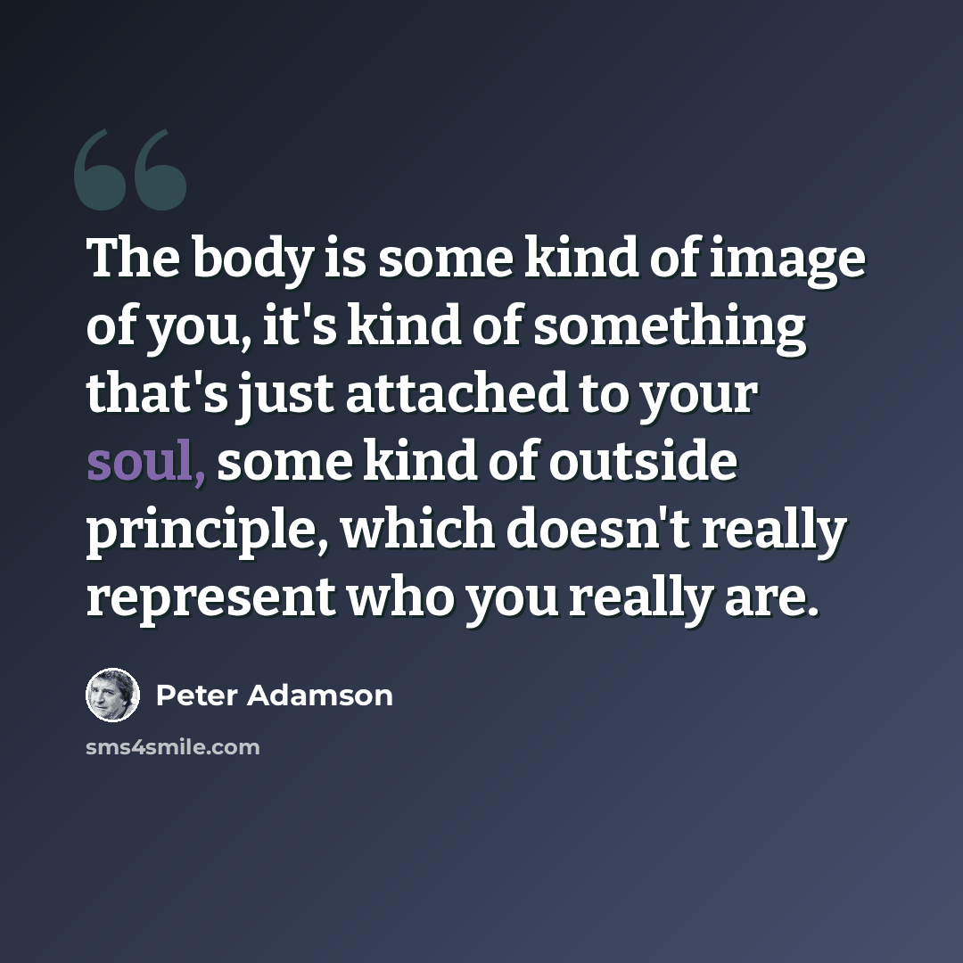 “The body is some kind of image of you, it's kind of something that's just attached to your soul, some kind of outside principle, which doesn't really represent who you really are.” quote by Peter Adamson