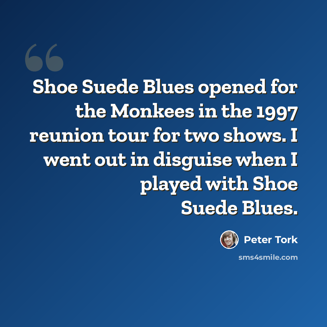 “Shoe Suede Blues opened for the Monkees in the 1997 reunion tour for two shows. I went out in disguise when I played with Shoe Suede Blues.” quote by Peter Tork