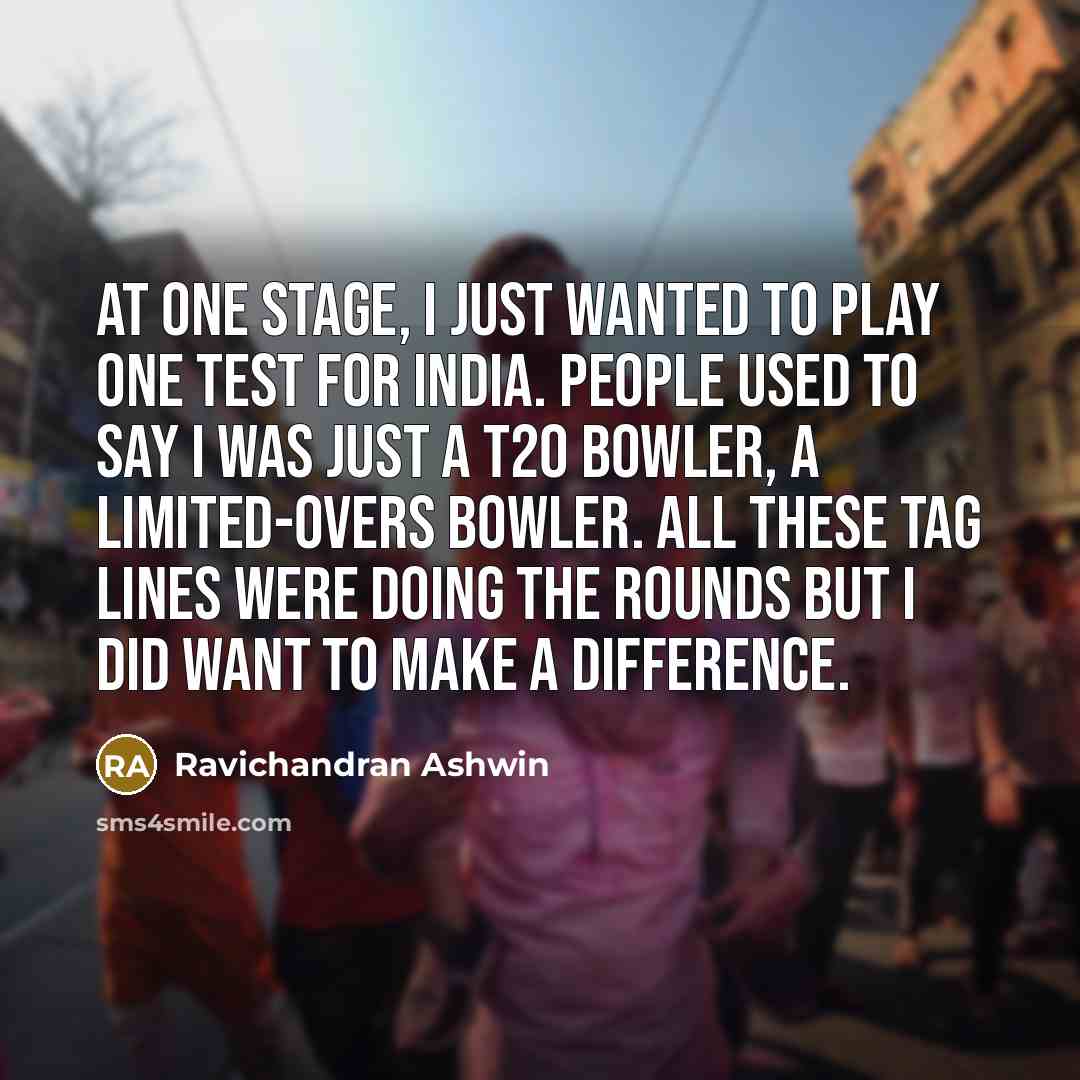 “At one stage, I just wanted to play one Test for India. People used to say I was just a T20 bowler, a limited-overs bowler. All these tag lines were doing the rounds but I did want to make a difference.” quote by Ravichandran Ashwin