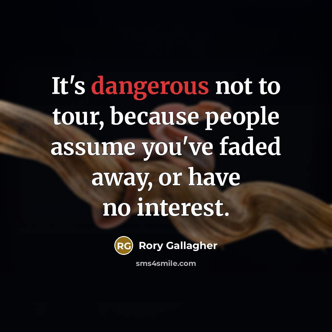 “It's dangerous not to tour, because people assume you've faded away, or have no interest.” quote by Rory Gallagher
