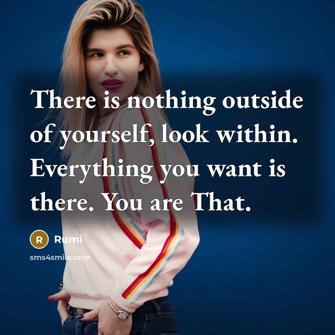 “There is nothing outside of yourself, look within. Everything you want is there. You are That.” quote by Rumi