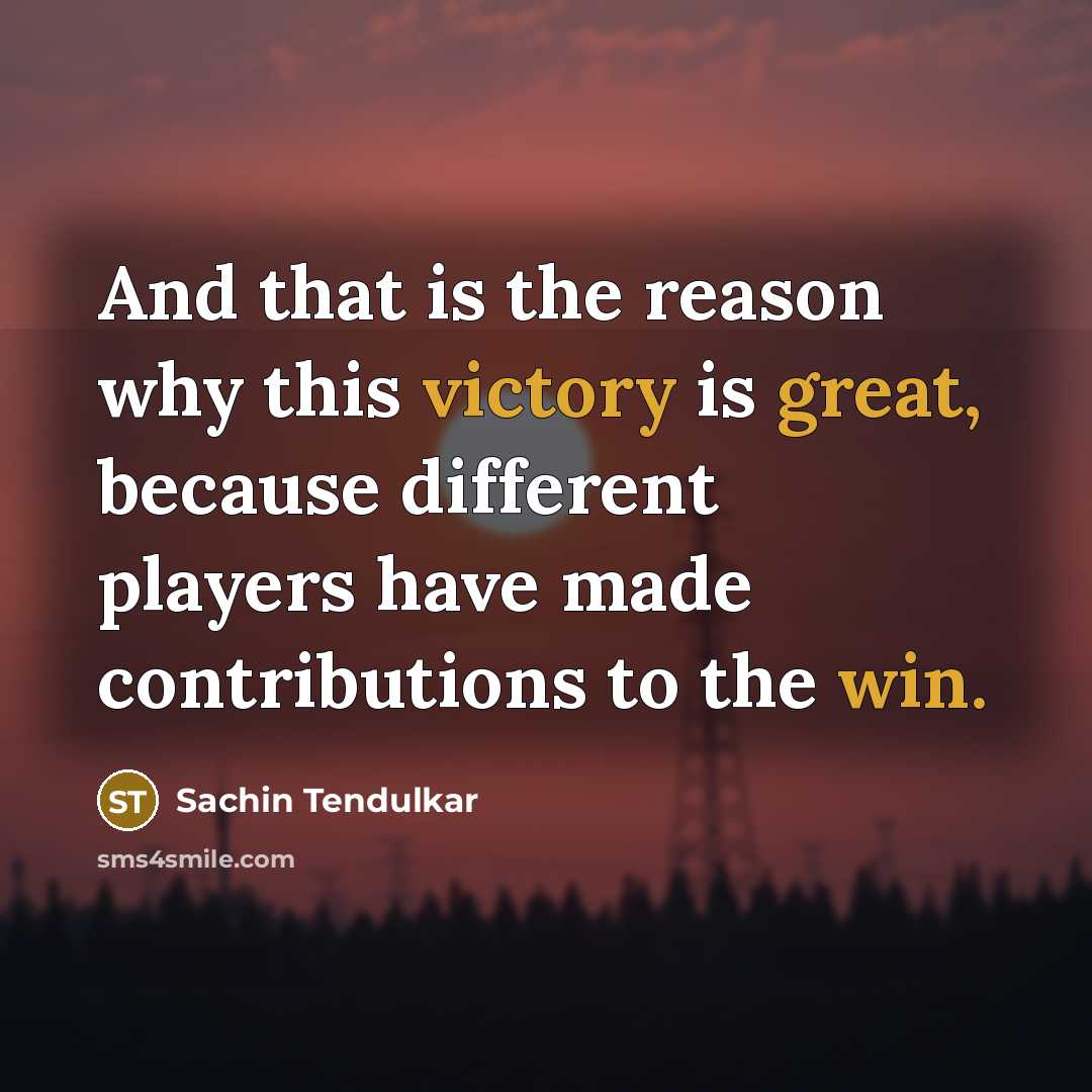 “And that is the reason why this victory is great, because different players have made contributions to the win.” quote by Sachin Tendulkar