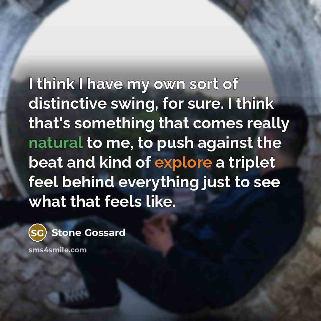“I think I have my own sort of distinctive swing, for sure. I think that's something that comes really natural to me, to push against the beat and kind of explore a triplet feel behind everything just to see what that feels like.” quote by Stone Gossard