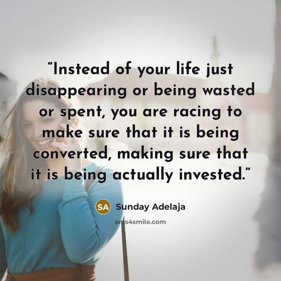 “Instead of your life just disappearing or being wasted or spent, you are racing to make sure that it is being converted, making sure that it is being actually invested.” quote by Sunday Adelaja