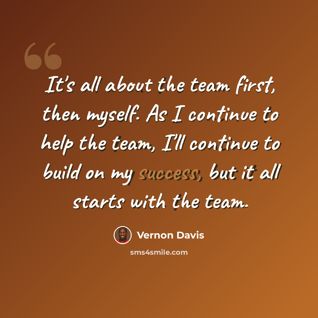 “It's all about the team first, then myself. As I continue to help the team, I'll continue to build on my success, but it all starts with the team.” quote by Vernon Davis