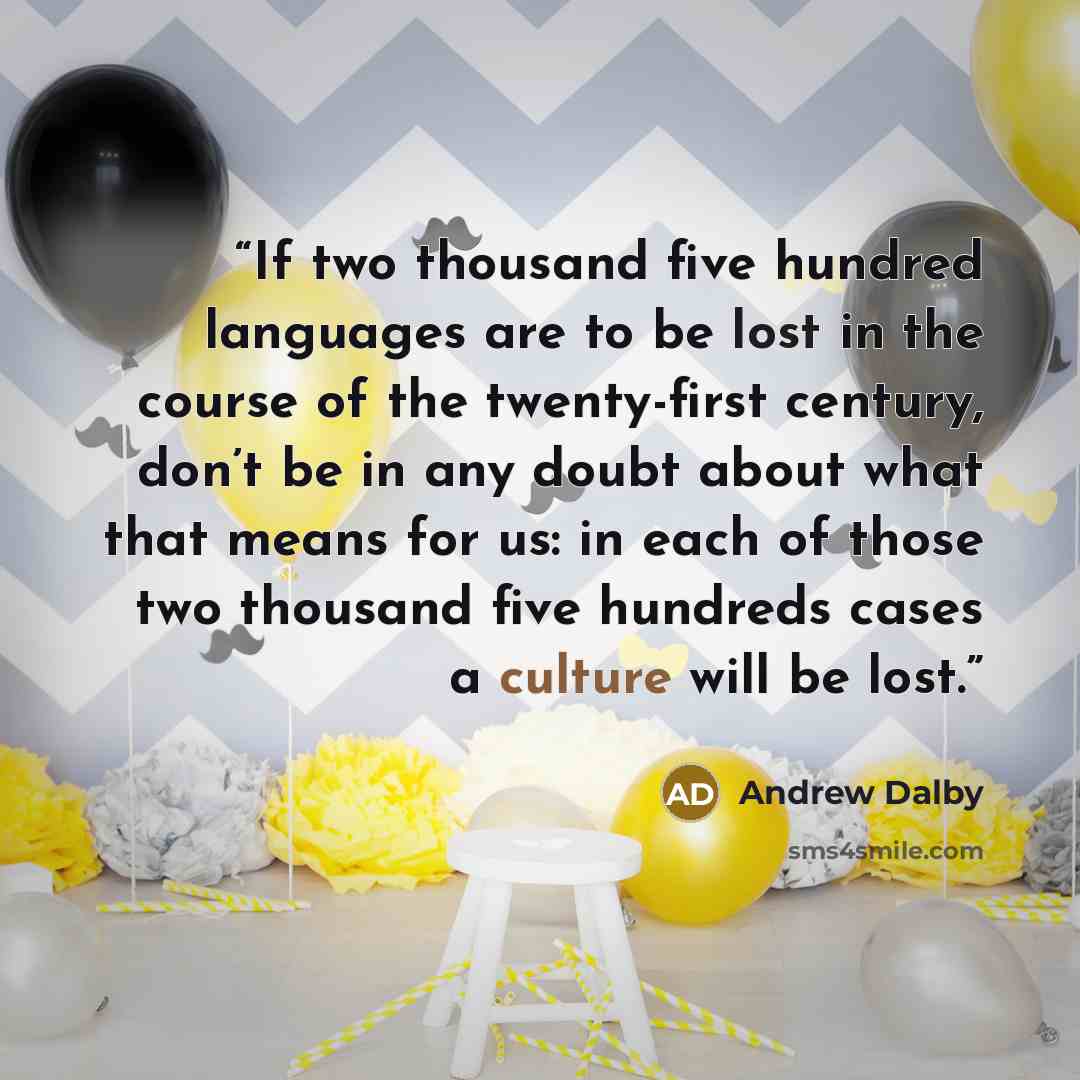 “If two thousand five hundred languages are to be lost in the course of the twenty-first century, don’t be in any doubt about what that means for us: in each of those two thousand five hundreds cases a culture will be lost.” quote by Andrew Dalby