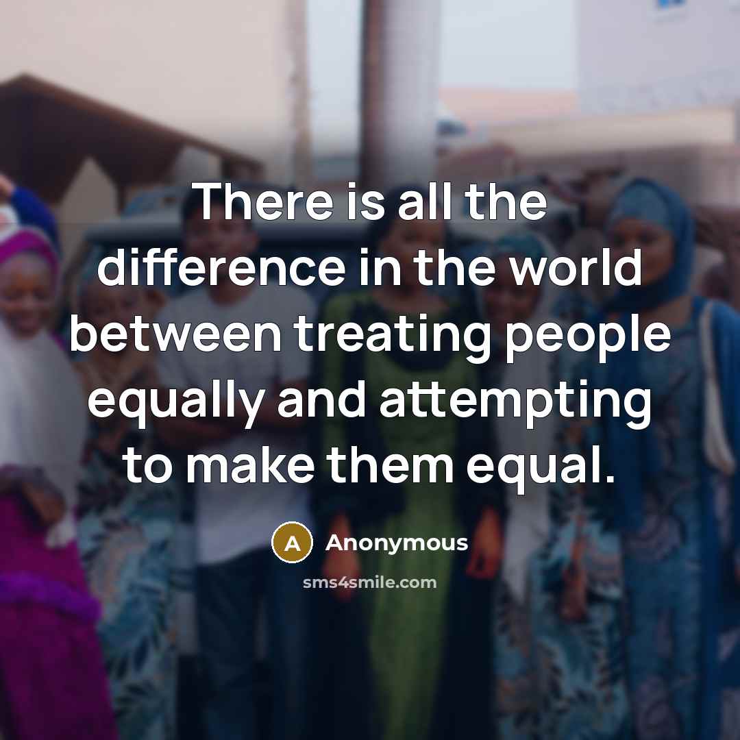 “There is all the difference in the world between treating people equally and attempting to make them equal.” quote by Anonymous