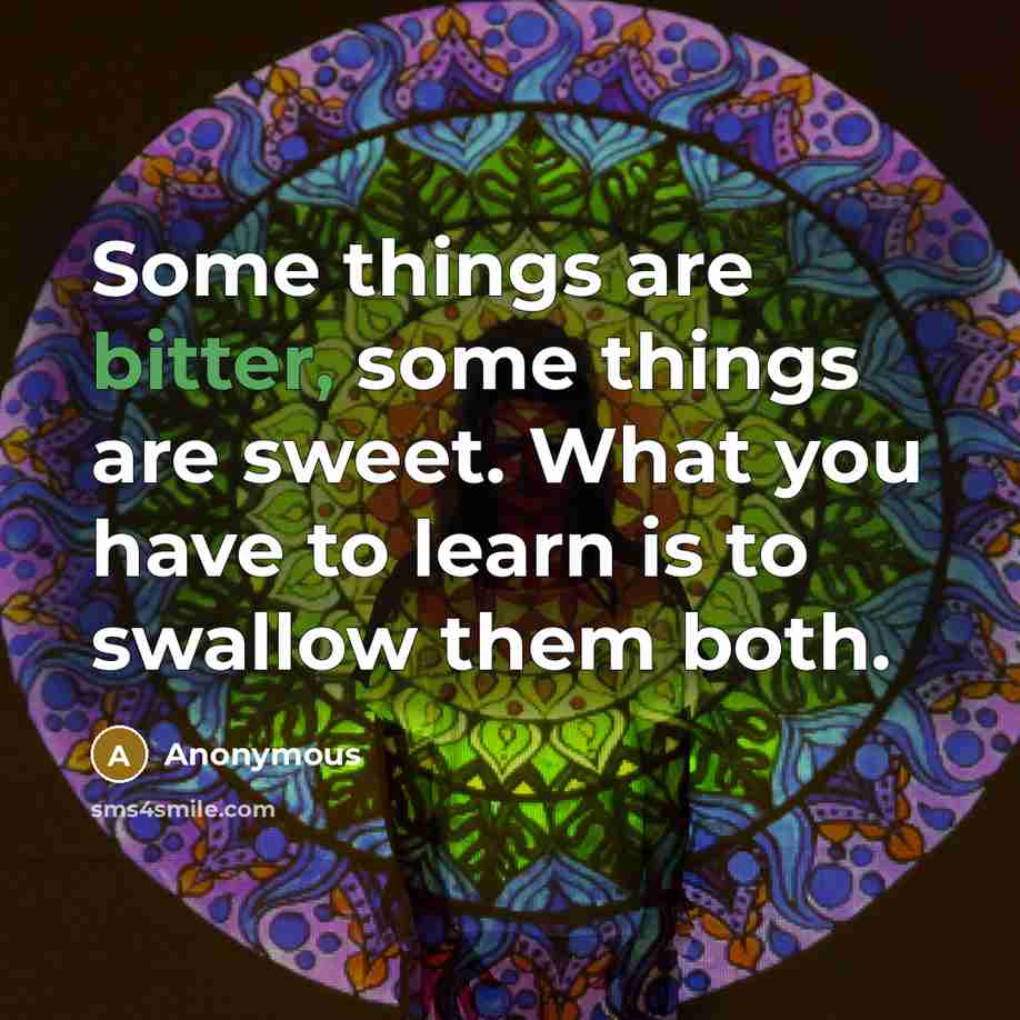 “Some things are bitter, some things are sweet. What you have to learn is to swallow them both.” quote by Anonymous
